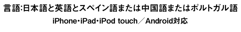 言語：日本語と英語とスペイン語または中国語またはポルトガル語 iPhone・iPad・iPod touch／Android対応